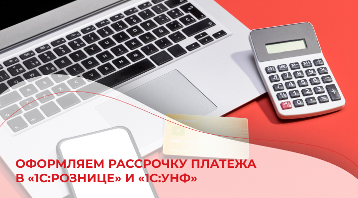 Оформляем рассрочку платежа  в «1С:Рознице» и «1С:УНФ»