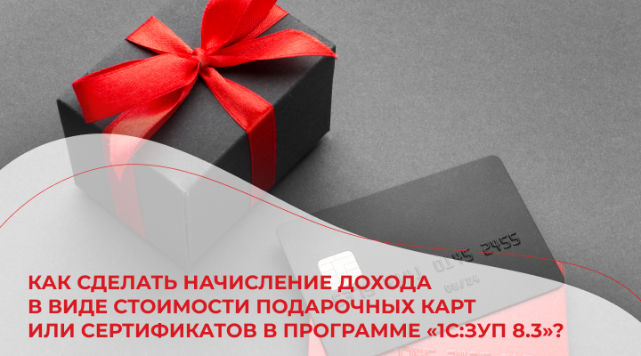 Как сделать начисление дохода в виде стоимости подарочных карт или сертификатов в программе «1С:ЗУП 8.3»?
