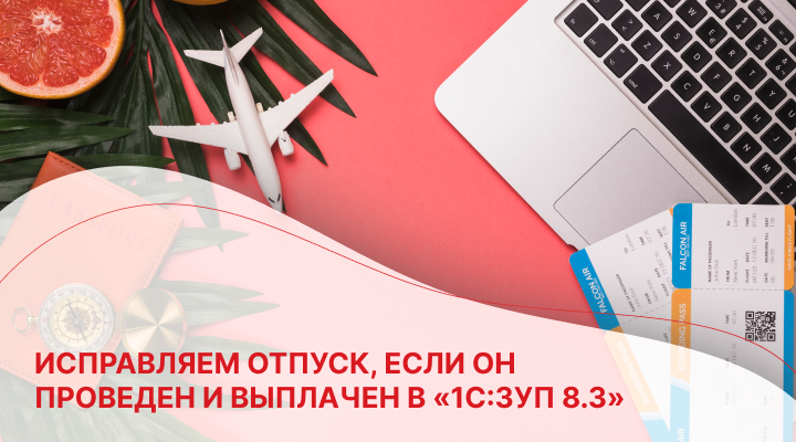 Исправляем отпуск, если он проведен и выплачен в «1С:ЗУП 8.3» 