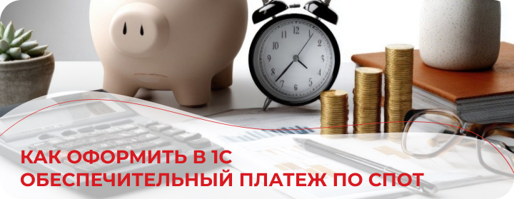 Как оформить в 1С обеспечительный платеж по СПОТ