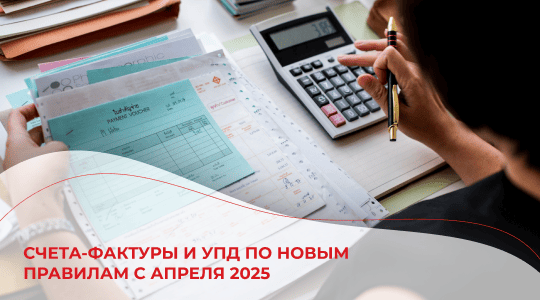Счета-фактуры и УПД по новым правилам с 1 апреля 2025