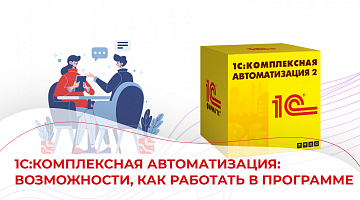 1С:Комплексная автоматизация: возможности, как работать в программе